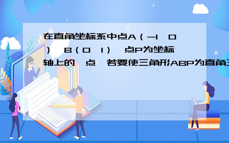 在直角坐标系中点A（-1,0）,B（0,1）,点P为坐标轴上的一点,若要使三角形ABP为直角三角形,则点P的坐标为?