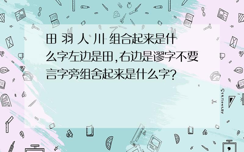 田 羽 人 川 组合起来是什么字左边是田,右边是谬字不要言字旁组舍起来是什么字?