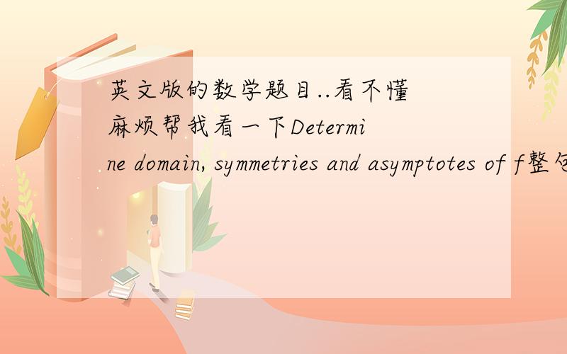 英文版的数学题目..看不懂 麻烦帮我看一下Determine domain, symmetries and asymptotes of f整句翻译  再告诉我一下 symmetry  asymptote 各是什么意思