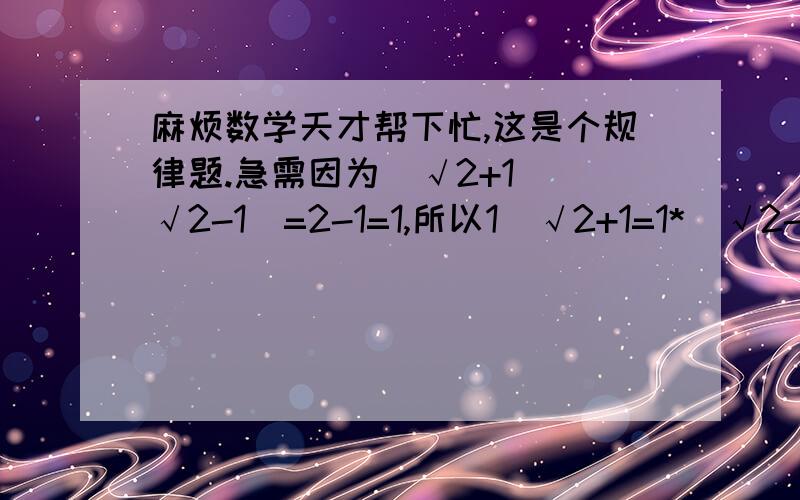 麻烦数学天才帮下忙,这是个规律题.急需因为（√2+1）（√2-1）=2-1=1,所以1／√2+1=1*（√2-1）／（√2+1）（√2-1）=√2-1同理1／√3+√2=√3-√2,1／√4-√3=√4-√3,从以上计算中,找出规律,利用规