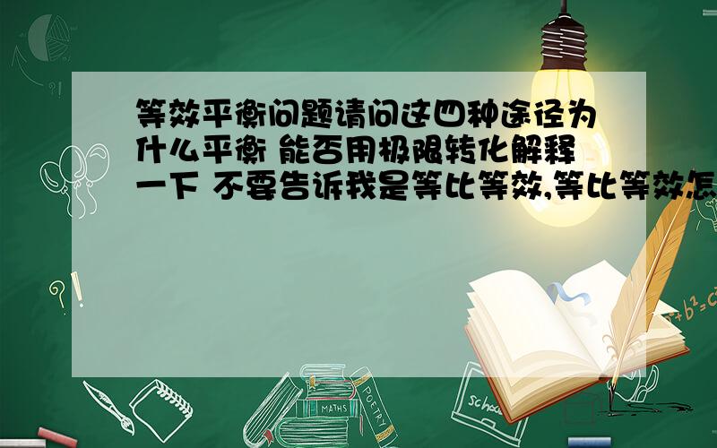 等效平衡问题请问这四种途径为什么平衡 能否用极限转化解释一下 不要告诉我是等比等效,等比等效怎样来的