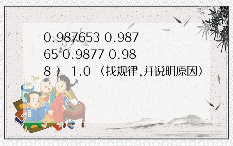 0.987653 0.98765 0.9877 0.988 ） 1.0 （找规律,并说明原因）