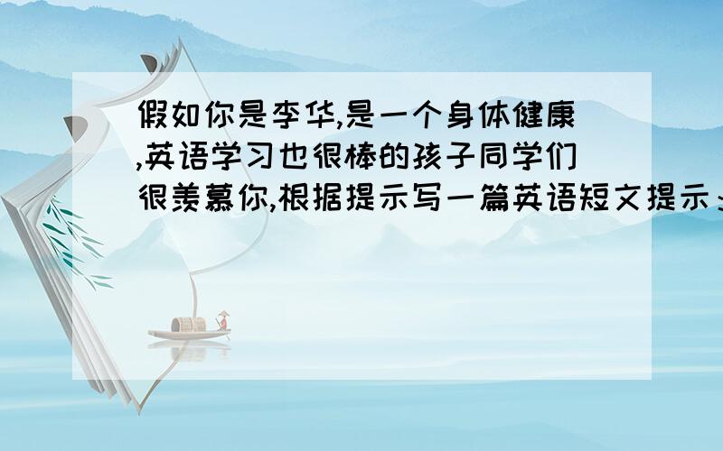 假如你是李华,是一个身体健康,英语学习也很棒的孩子同学们很羡慕你,根据提示写一篇英语短文提示：1.How to exercise?跑步,游泳,打球等.2.How to keep healthy?水果,蔬菜,牛奶,远离垃圾食品,睡八小