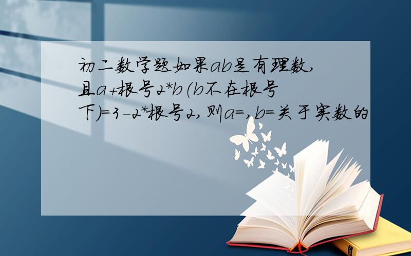 初二数学题如果ab是有理数,且a+根号2*b（b不在根号下）=3-2*根号2,则a=,b=关于实数的