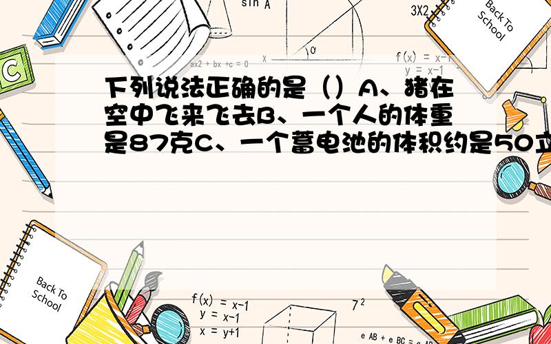 下列说法正确的是（）A、猪在空中飞来飞去B、一个人的体重是87克C、一个蓄电池的体积约是50立方米D、圆的半径和面积成正比例