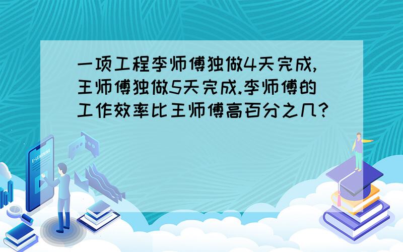 一项工程李师傅独做4天完成,王师傅独做5天完成.李师傅的工作效率比王师傅高百分之几?