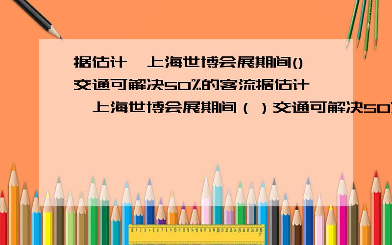 据估计,上海世博会展期间()交通可解决50%的客流据估计,上海世博会展期间（）交通可解决50%的客流