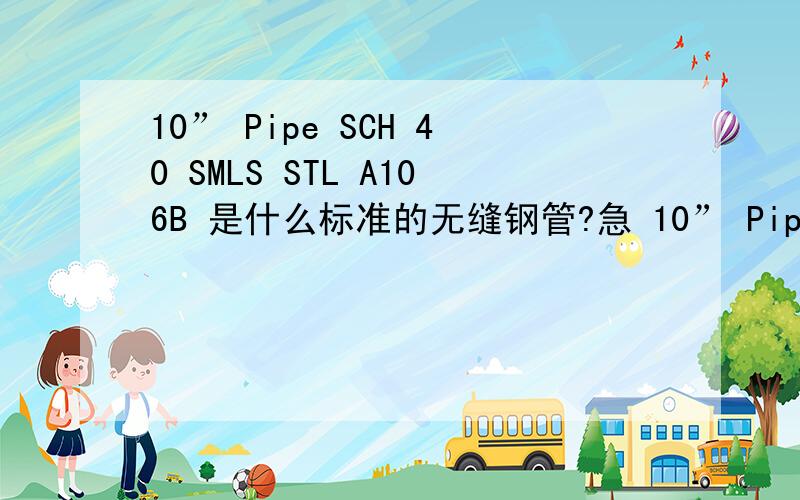 10” Pipe SCH 40 SMLS STL A106B 是什么标准的无缝钢管?急 10” Pipe SCH 40 SMLS STL A106B 是什么标准的无缝钢管?具体是怎么对应翻译的?