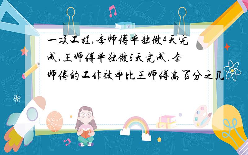 一项工程,李师傅单独做4天完成,王师傅单独做5天完成.李师傅的工作效率比王师傅高百分之几