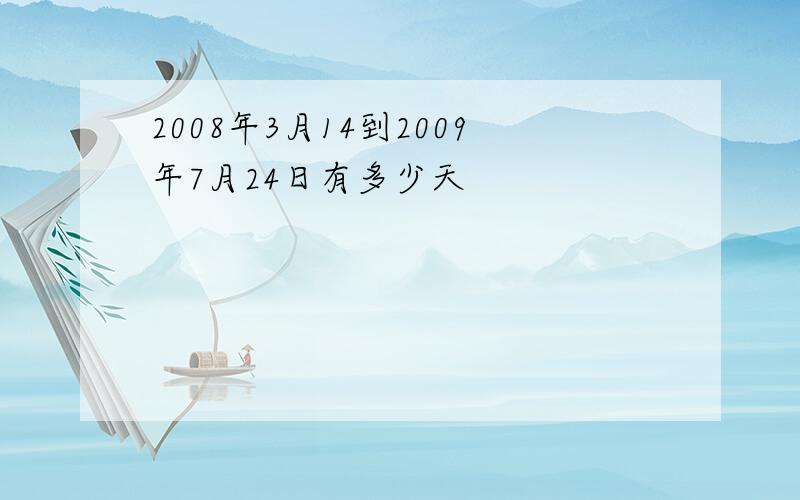 2008年3月14到2009年7月24日有多少天