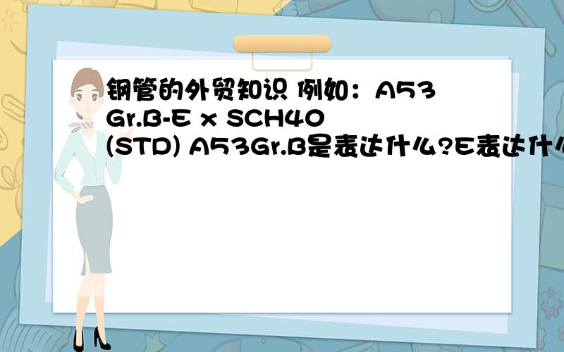 钢管的外贸知识 例如：A53Gr.B-E x SCH40(STD) A53Gr.B是表达什么?E表达什么?1