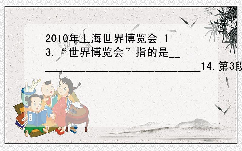 2010年上海世界博览会 13.“世界博览会”指的是_____________________________14.第3段中划线句运用了列数字、作比较的说明方法,其作用是____________15.等16.等