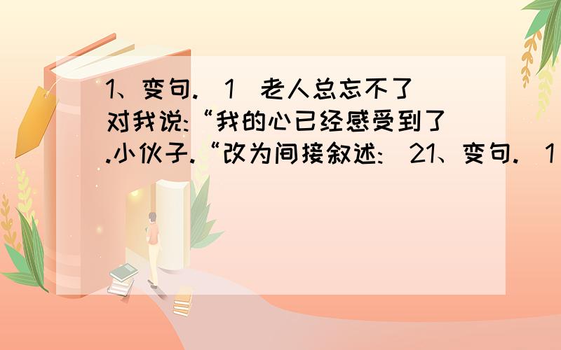 1、变句.(1)老人总忘不了对我说:“我的心已经感受到了.小伙子.“改为间接叙述:(21、变句.(1)老人总忘不了对我说:“我的心已经感受到了.小伙子.“改为间接叙述:(2)瞧,月亮正在穿过一缕缕微