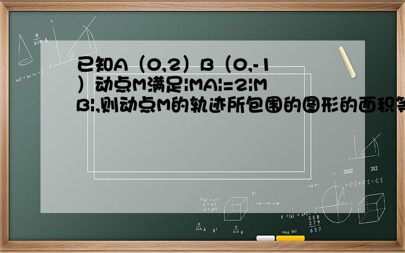 已知A（0,2）B（0,-1）动点M满足|MA|=2|MB|,则动点M的轨迹所包围的图形的面积等于?