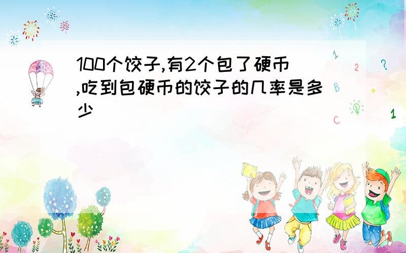 100个饺子,有2个包了硬币,吃到包硬币的饺子的几率是多少