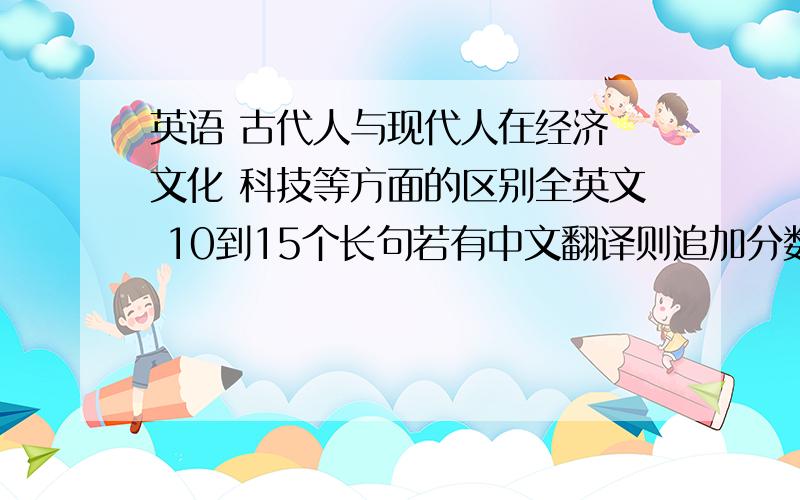 英语 古代人与现代人在经济 文化 科技等方面的区别全英文 10到15个长句若有中文翻译则追加分数