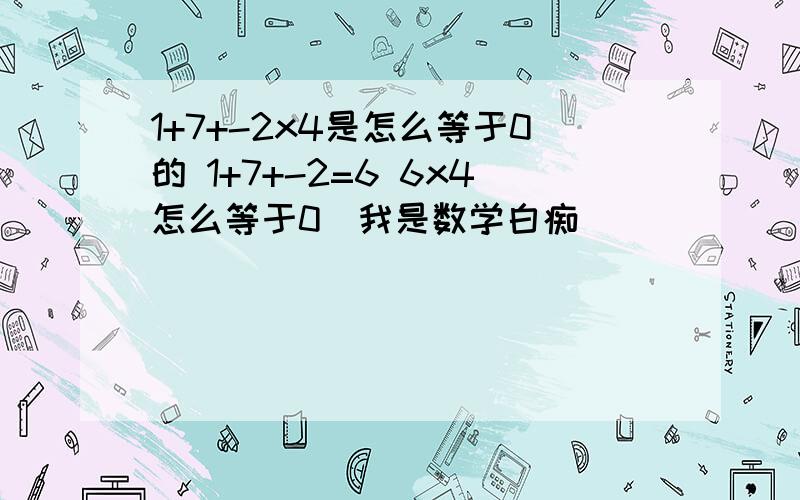 1+7+-2x4是怎么等于0的 1+7+-2=6 6x4怎么等于0（我是数学白痴）