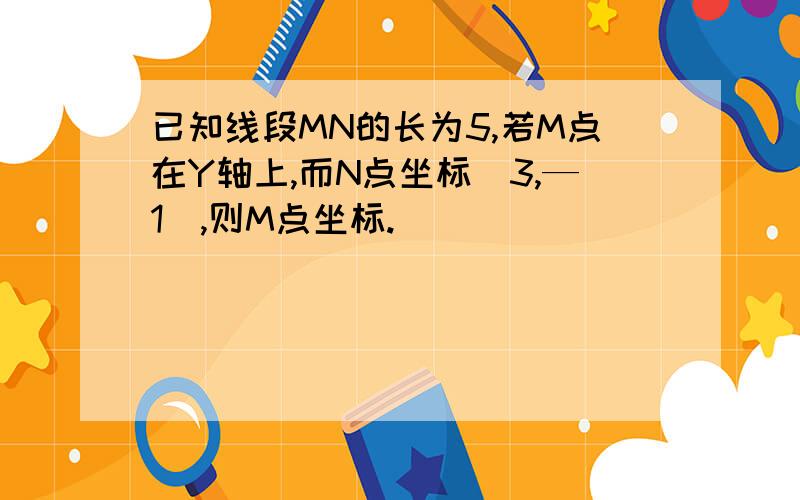 已知线段MN的长为5,若M点在Y轴上,而N点坐标（3,—1）,则M点坐标.