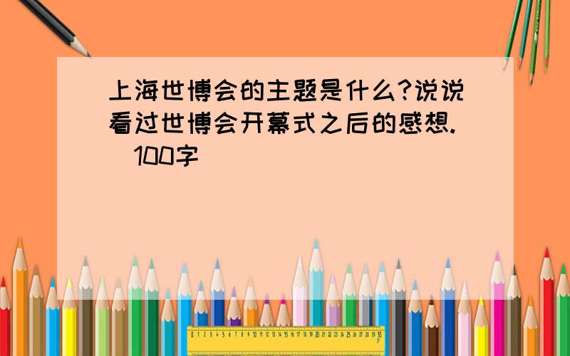 上海世博会的主题是什么?说说看过世博会开幕式之后的感想.（100字）