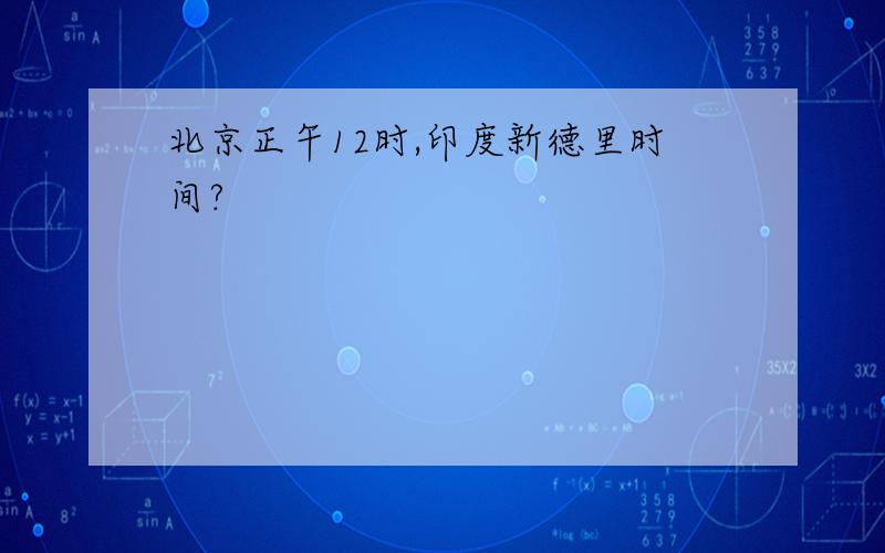 北京正午12时,印度新德里时间?