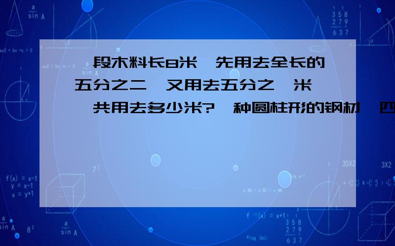 一段木料长8米,先用去全长的五分之二,又用去五分之一米,一共用去多少米?一种圆柱形的钢材,四分之一米重八分之五吨,现有这样的钢材2米,重多少吨?草地上有180只羊在吃草,其中 九分之二是