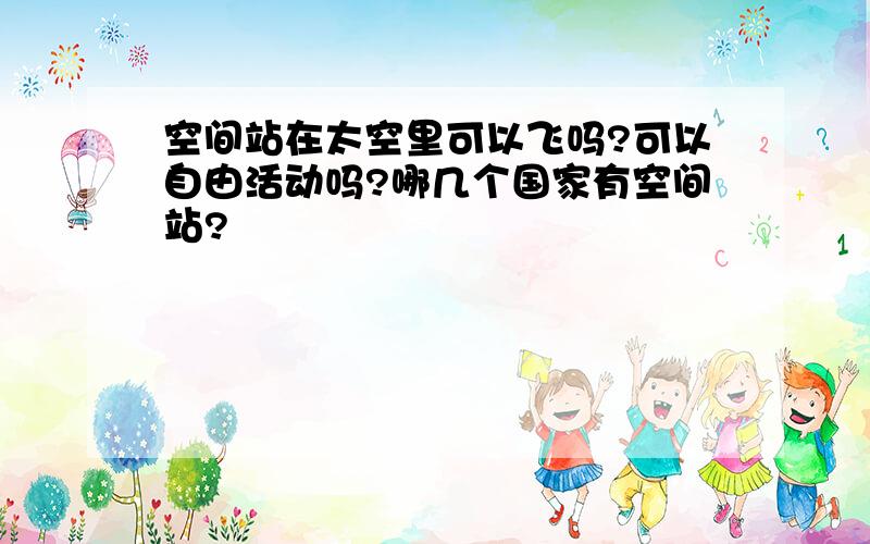 空间站在太空里可以飞吗?可以自由活动吗?哪几个国家有空间站?