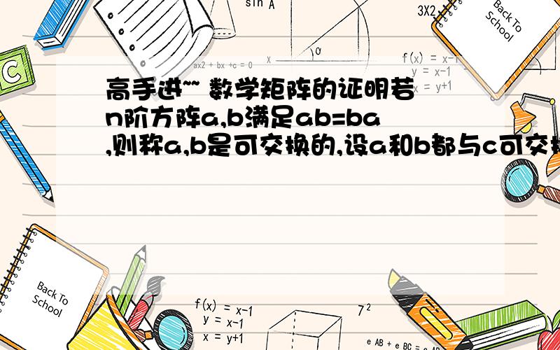 高手进~~ 数学矩阵的证明若n阶方阵a,b满足ab=ba,则称a,b是可交换的,设a和b都与c可交换,证明a+b,ab都与c可交换