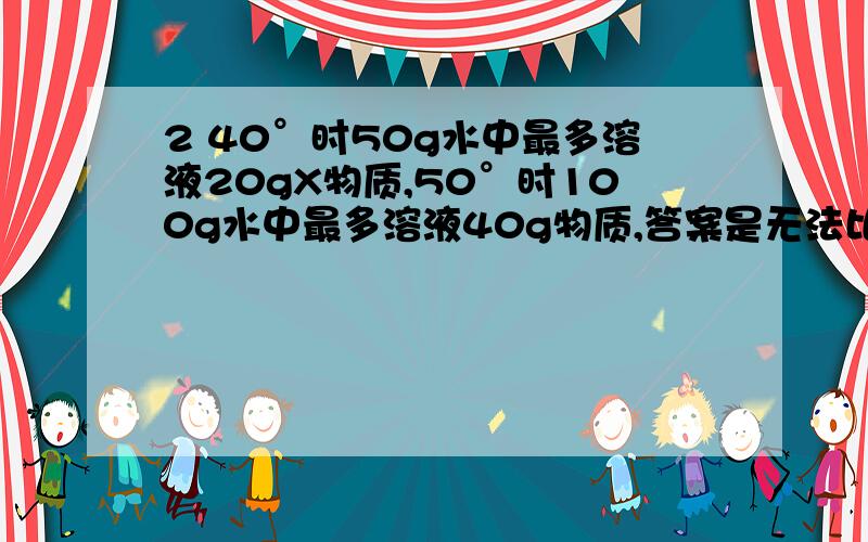 2 40°时50g水中最多溶液20gX物质,50°时100g水中最多溶液40g物质,答案是无法比较,解析下