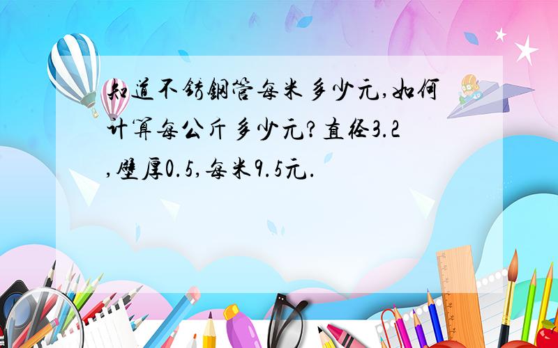 知道不锈钢管每米多少元,如何计算每公斤多少元?直径3.2,壁厚0.5,每米9.5元.