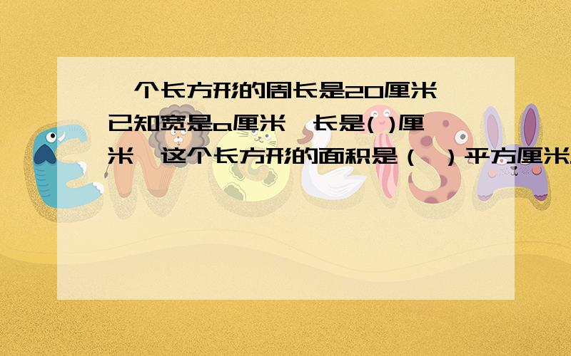 一个长方形的周长是20厘米,已知宽是a厘米,长是( )厘米,这个长方形的面积是（ ）平方厘米.现在就要啊!