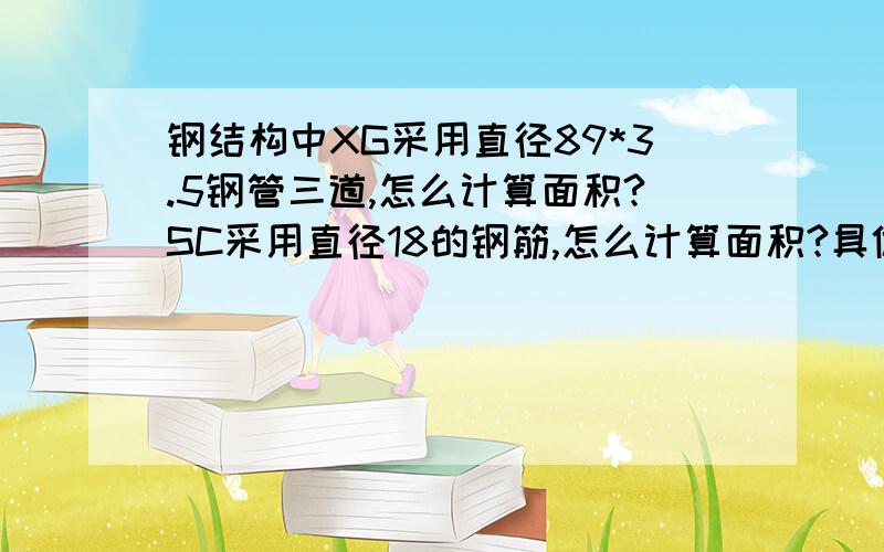 钢结构中XG采用直径89*3.5钢管三道,怎么计算面积?SC采用直径18的钢筋,怎么计算面积?具体计算方法不是计算面积,两个都计算重量的