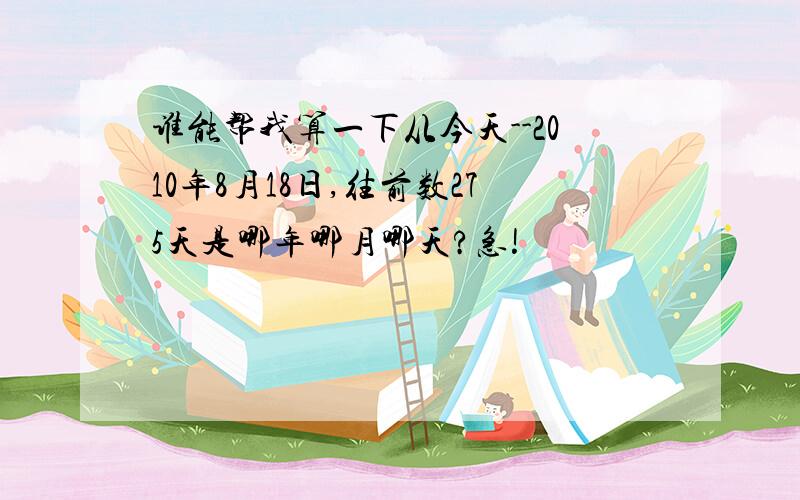 谁能帮我算一下从今天--2010年8月18日,往前数275天是哪年哪月哪天?急!