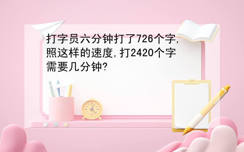 打字员六分钟打了726个字,照这样的速度,打2420个字需要几分钟?