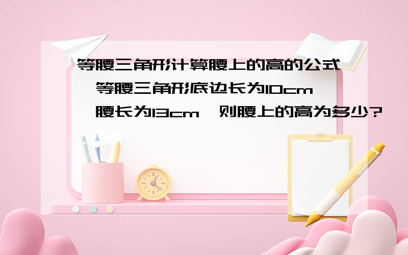 等腰三角形计算腰上的高的公式一等腰三角形底边长为10cm,腰长为13cm,则腰上的高为多少?