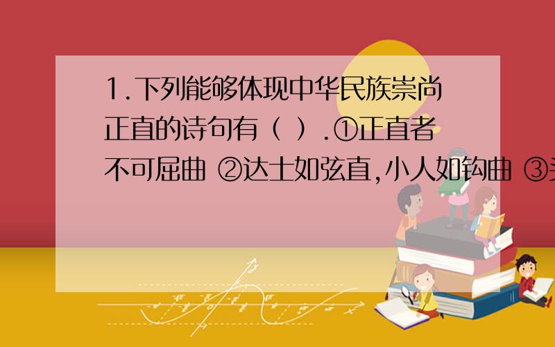 1.下列能够体现中华民族崇尚正直的诗句有（ ）.①正直者不可屈曲 ②达士如弦直,小人如钩曲 ③头可断,腰不可屈④白发向人羞折腰A.①②③④ B.①③④ C.①②③ D.②③④