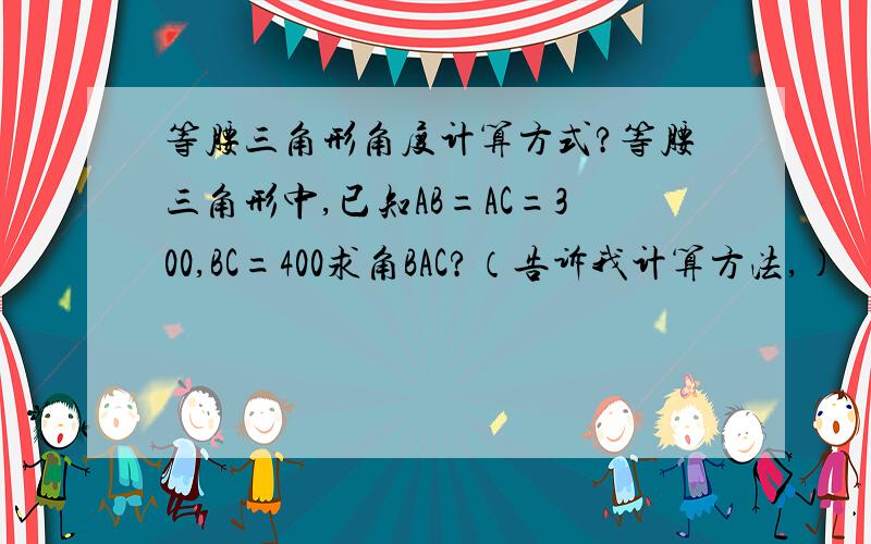 等腰三角形角度计算方式?等腰三角形中,已知AB=AC=300,BC=400求角BAC?（告诉我计算方法,)