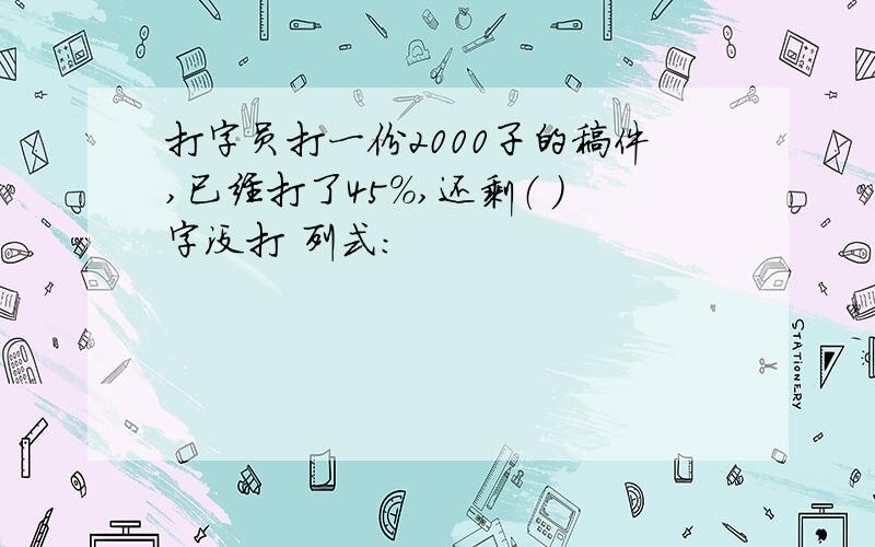 打字员打一份2000子的稿件,已经打了45%,还剩（ ）字没打 列式：