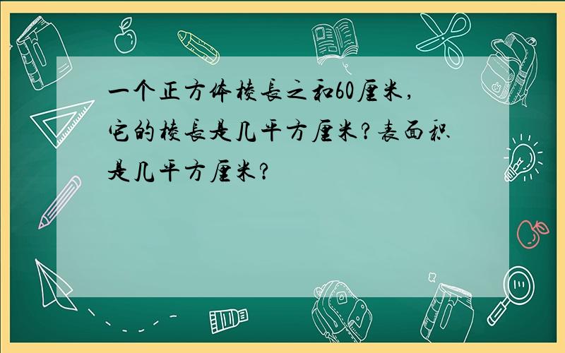 一个正方体棱长之和60厘米,它的棱长是几平方厘米?表面积是几平方厘米?