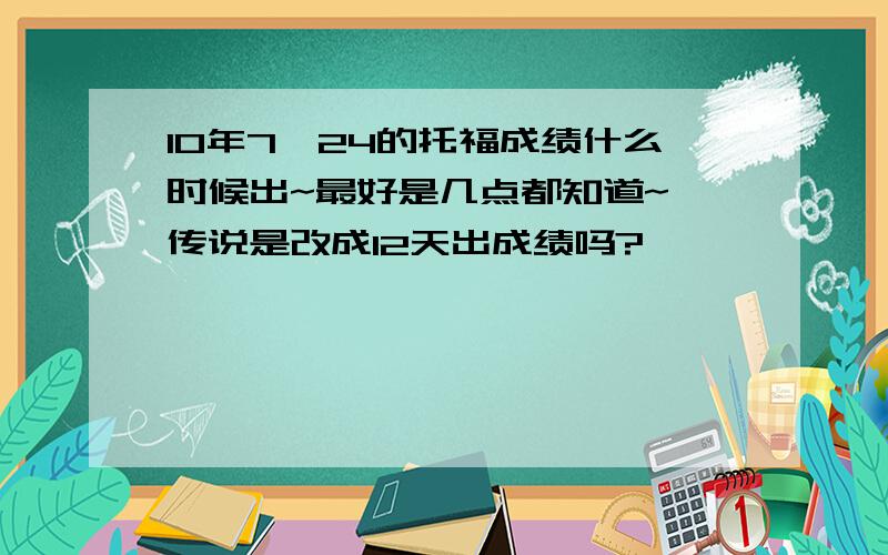 10年7,24的托福成绩什么时候出~最好是几点都知道~`传说是改成12天出成绩吗?``