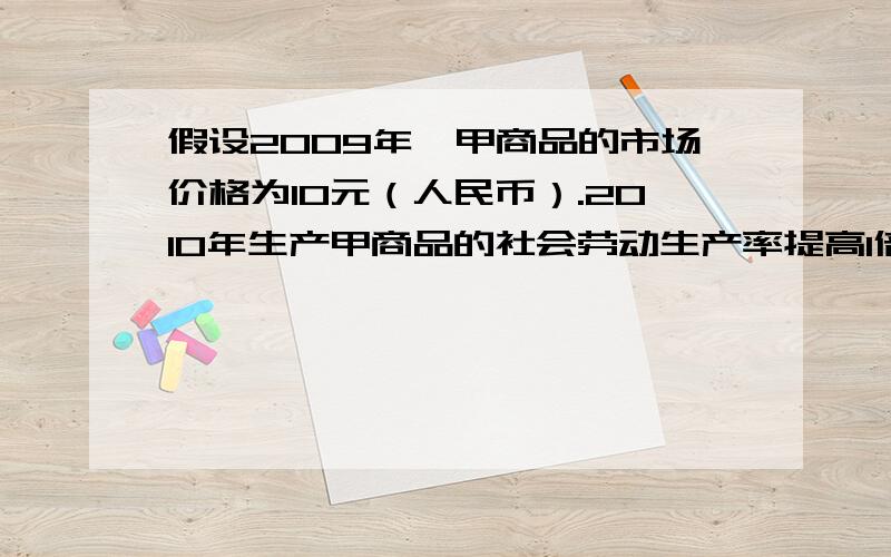 假设2009年,甲商品的市场价格为10元（人民币）.2010年生产甲商品的社会劳动生产率提高1倍,美元汇率上升10%,其他条件不变,甲商品在美国市场上的价格是2009年的A 3/5 B 1/2 C 11/20 D 5/11