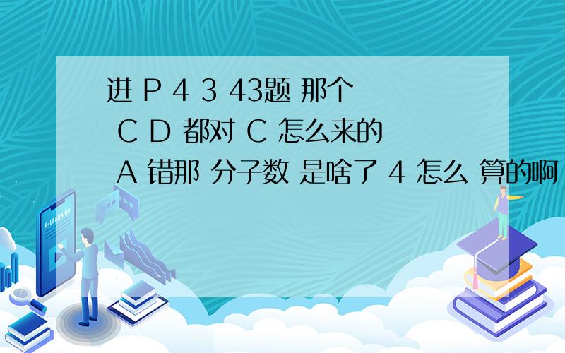 进 P 4 3 43题 那个 C D 都对 C 怎么来的 A 错那 分子数 是啥了 4 怎么 算的啊