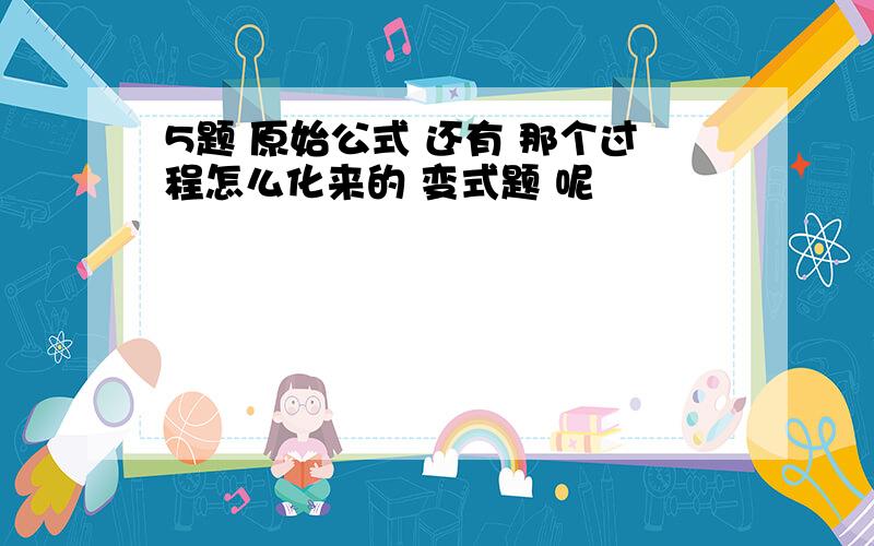 5题 原始公式 还有 那个过程怎么化来的 变式题 呢