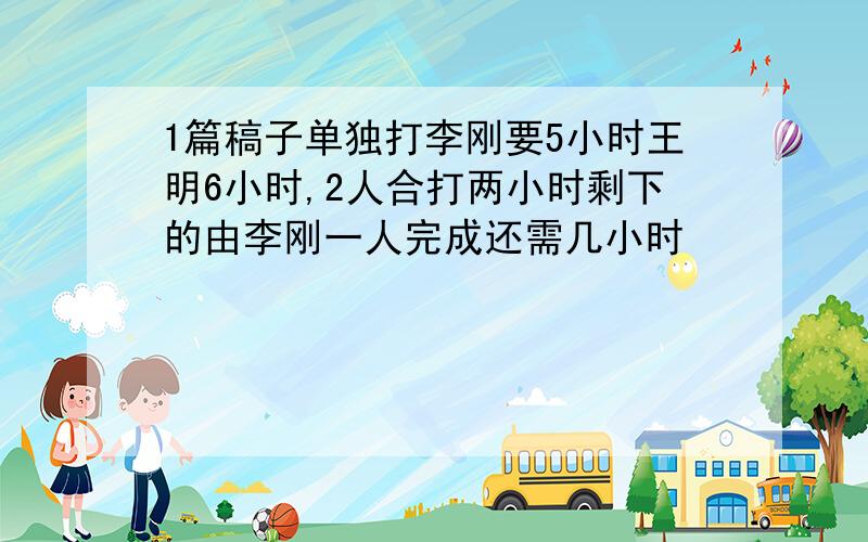 1篇稿子单独打李刚要5小时王明6小时,2人合打两小时剩下的由李刚一人完成还需几小时