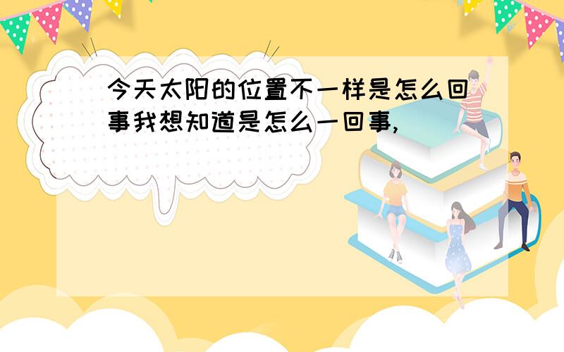 今天太阳的位置不一样是怎么回事我想知道是怎么一回事,