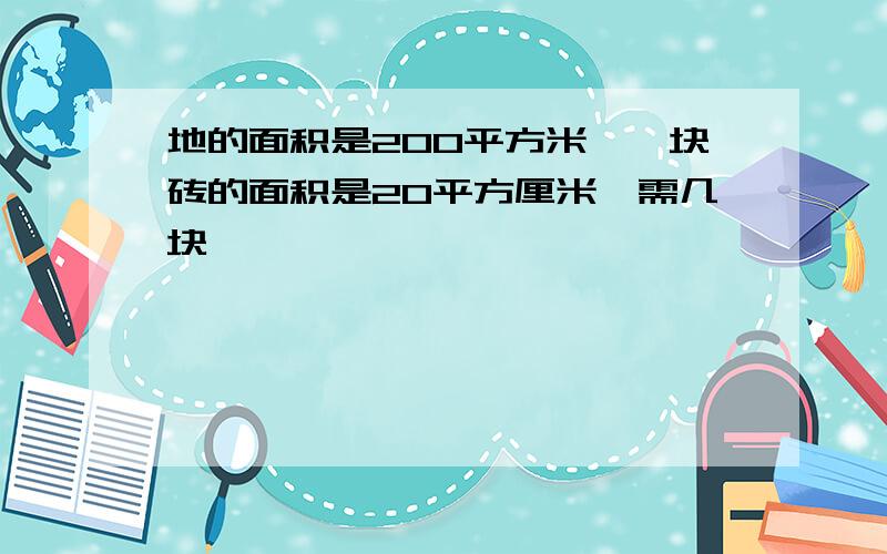 地的面积是200平方米,一块砖的面积是20平方厘米,需几块