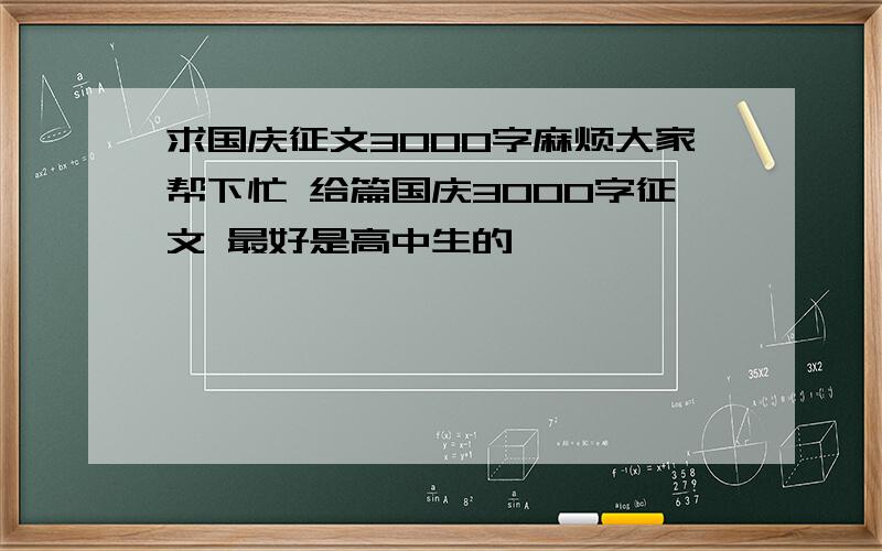 求国庆征文3000字麻烦大家帮下忙 给篇国庆3000字征文 最好是高中生的