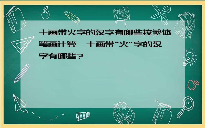 十画带火字的汉字有哪些按繁体笔画计算,十画带“火”字的汉字有哪些?