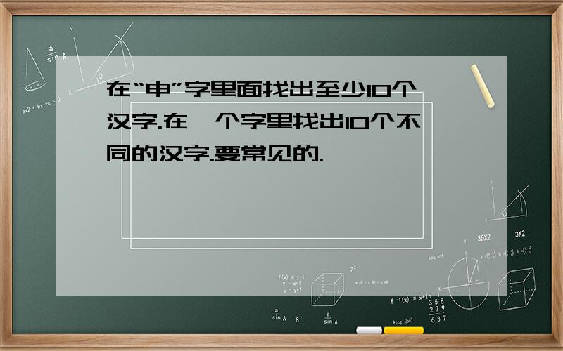 在“申”字里面找出至少10个汉字.在一个字里找出10个不同的汉字.要常见的.