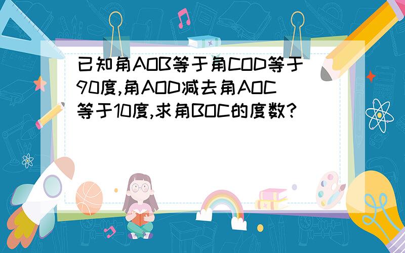 已知角AOB等于角COD等于90度,角AOD减去角AOC等于10度,求角BOC的度数?