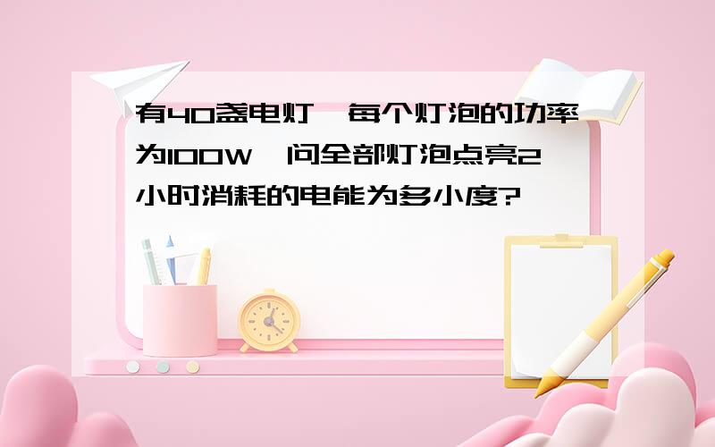 有40盏电灯,每个灯泡的功率为100W,问全部灯泡点亮2小时消耗的电能为多小度?